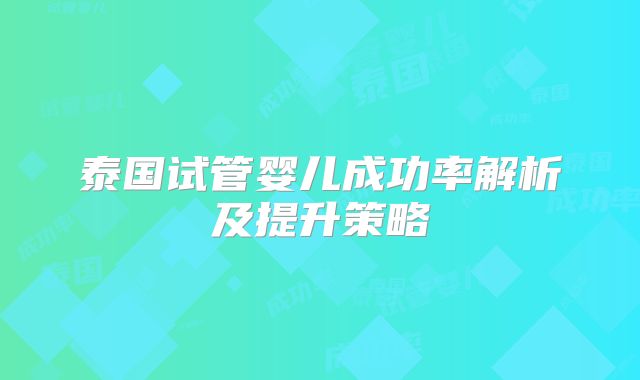 泰国试管婴儿成功率解析及提升策略