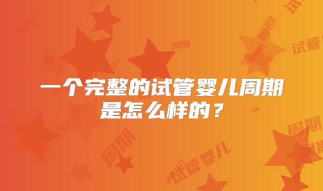 一个完整的试管婴儿周期是怎么样的？