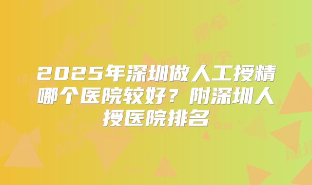 2025年深圳做人工授精哪个医院较好?附深圳人授医院排名