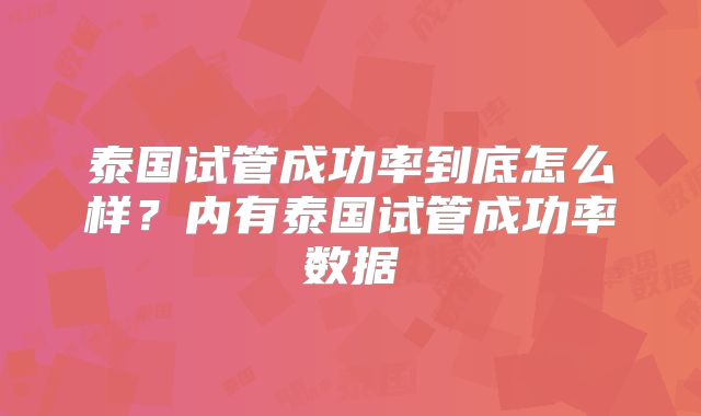 泰国试管成功率到底怎么样？内有泰国试管成功率数据