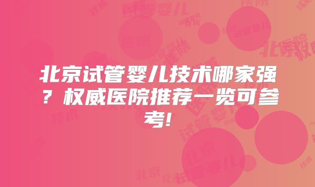 北京试管婴儿技术哪家强?权威医院推荐一览可参考!