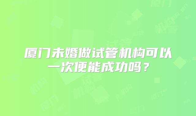 厦门未婚做试管机构可以一次便能成功吗？