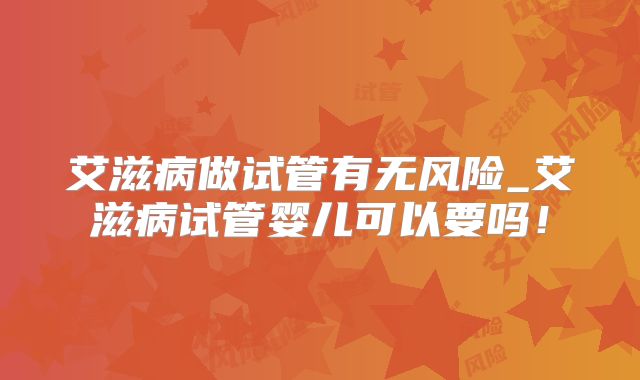 艾滋病做试管有无风险_艾滋病试管婴儿可以要吗！