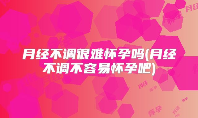 月经不调很难怀孕吗(月经不调不容易怀孕吧)