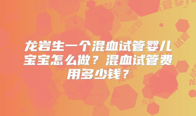 龙岩生一个混血试管婴儿宝宝怎么做？混血试管费用多少钱？