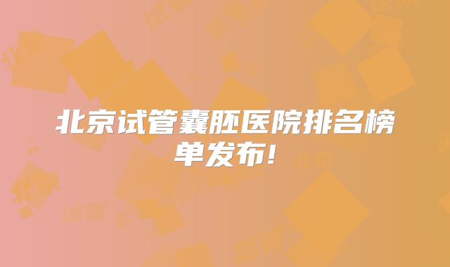 北京试管囊胚医院排名榜单发布!