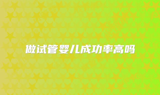做试管婴儿成功率高吗