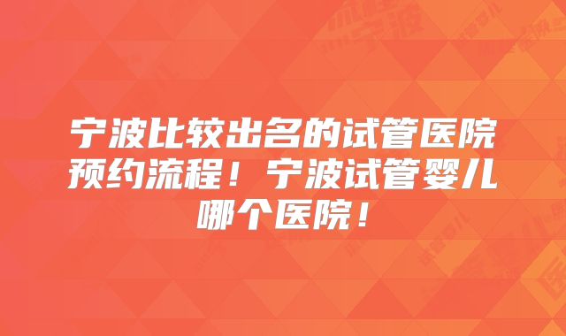 宁波比较出名的试管医院预约流程！宁波试管婴儿哪个医院！