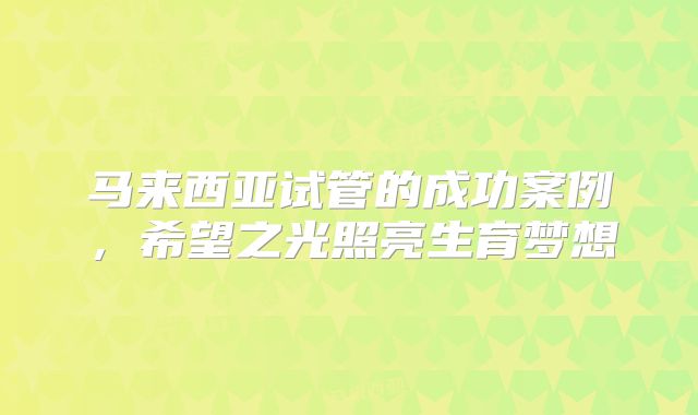 马来西亚试管的成功案例，希望之光照亮生育梦想