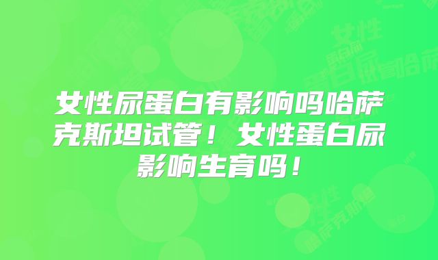 女性尿蛋白有影响吗哈萨克斯坦试管!女性蛋白尿影响生育吗!