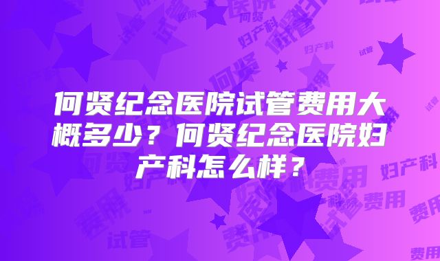 何贤纪念医院试管费用大概多少？何贤纪念医院妇产科怎么样？