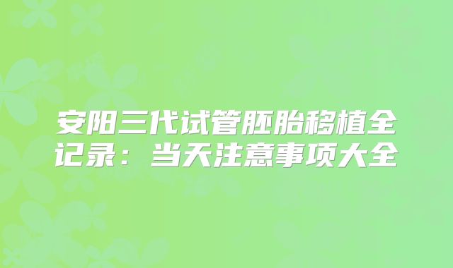 安阳三代试管胚胎移植全记录：当天注意事项大全