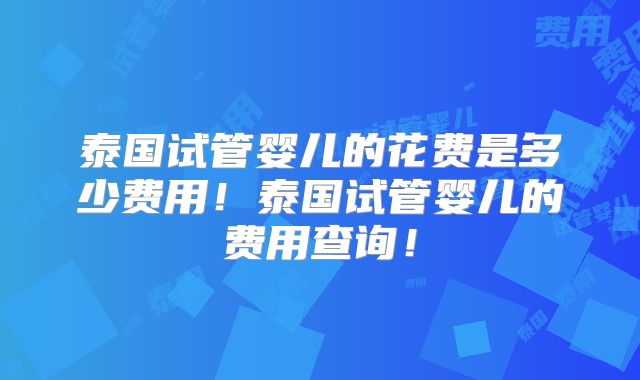 泰国试管婴儿的花费是多少费用！泰国试管婴儿的费用查询！