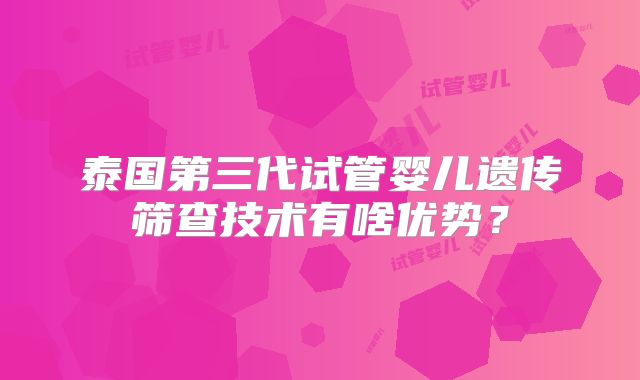 泰国第三代试管婴儿遗传筛查技术有啥优势？