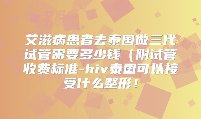 艾滋病患者去泰国做三代试管需要多少钱(附试管收费标准-hiv泰国可以接受什么整形!