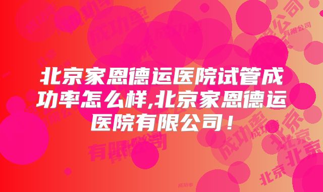 北京家恩德运医院试管成功率怎么样,北京家恩德运医院有限公司!
