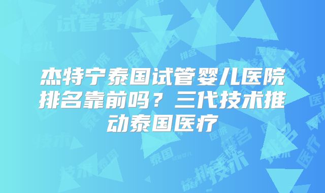 杰特宁泰国试管婴儿医院排名靠前吗？三代技术推动泰国医疗
