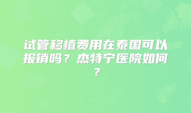 试管移植费用在泰国可以报销吗？杰特宁医院如何？