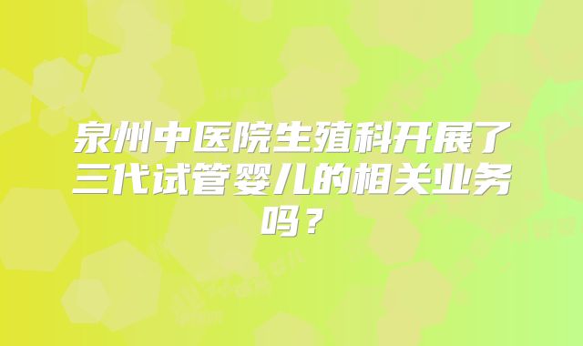 泉州中医院生殖科开展了三代试管婴儿的相关业务吗？