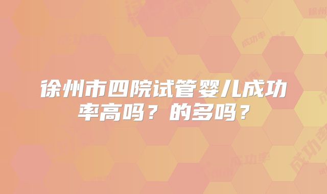 徐州市四院试管婴儿成功率高吗？的多吗？