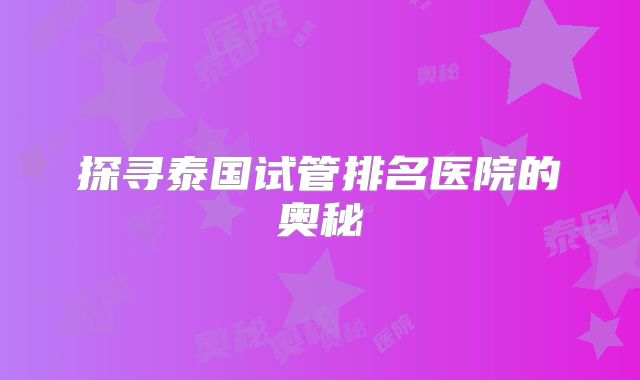 探寻泰国试管排名医院的奥秘