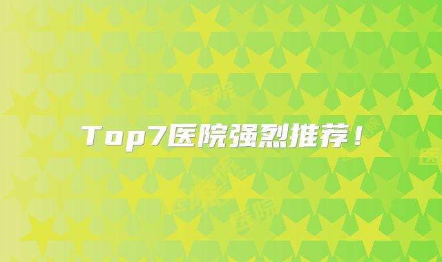 Top7医院强烈推荐！