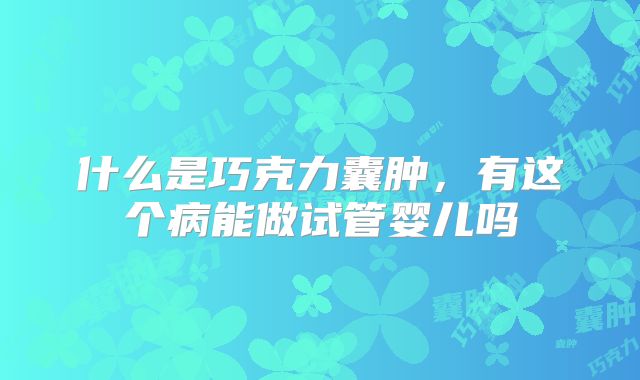 什么是巧克力囊肿,有这个病能做试管婴儿吗