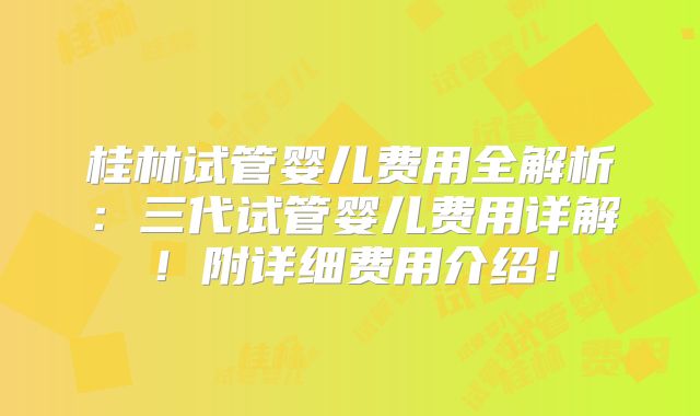 桂林试管婴儿费用全解析：三代试管婴儿费用详解！附详细费用介绍！