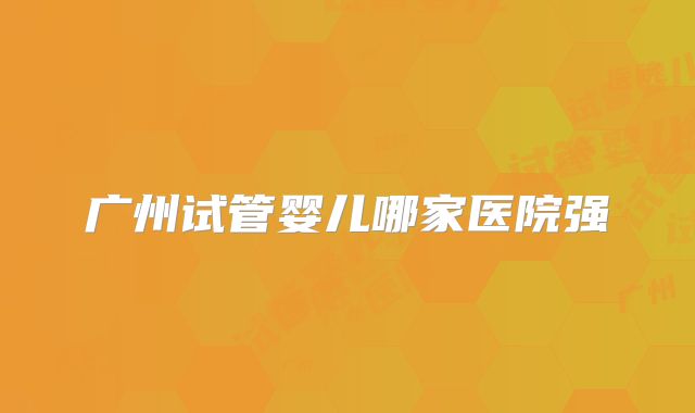 广州试管婴儿哪家医院强