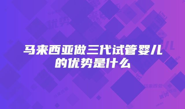 马来西亚做三代试管婴儿的优势是什么