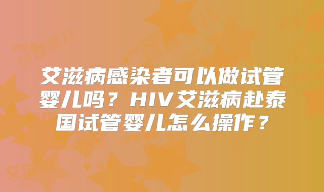 艾滋病感染者可以做试管婴儿吗？HIV艾滋病赴泰国试管婴儿怎么操作？