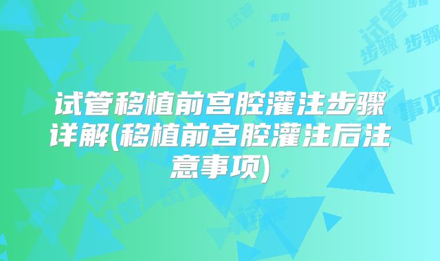 试管移植前宫腔灌注步骤详解(移植前宫腔灌注后注意事项)