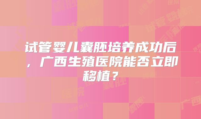 试管婴儿囊胚培养成功后，广西生殖医院能否立即移植？