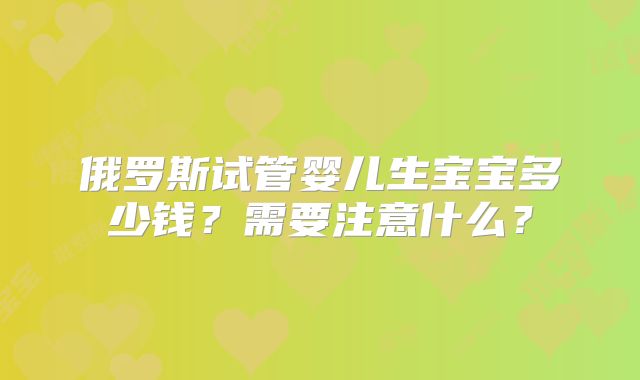 俄罗斯试管婴儿生宝宝多少钱？需要注意什么？
