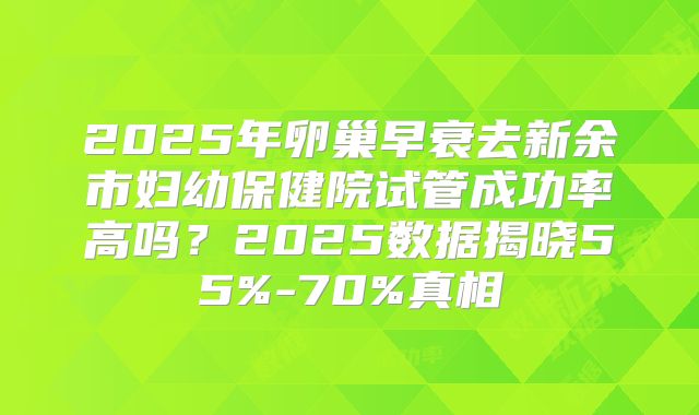 2025年卵巢早衰去新余市妇幼保健院试管成功率高吗？2025数据揭晓55%-70%真相