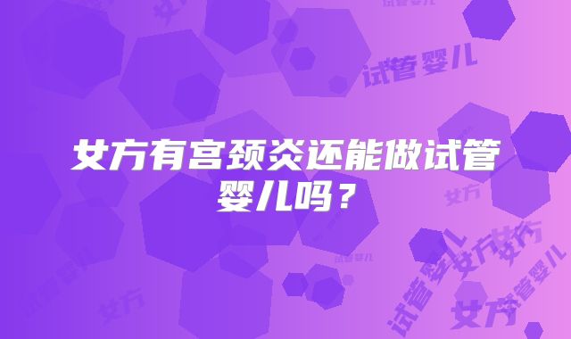 女方有宫颈炎还能做试管婴儿吗？