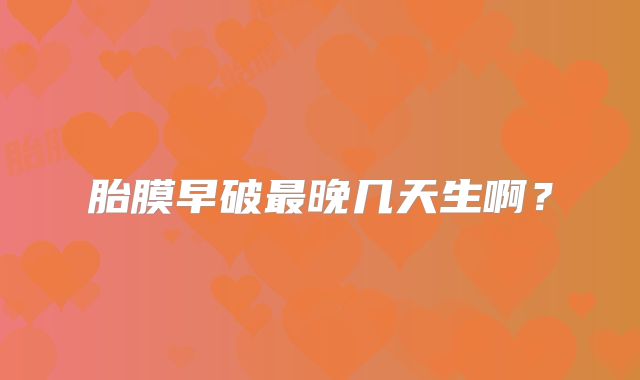 胎膜早破最晚几天生啊?