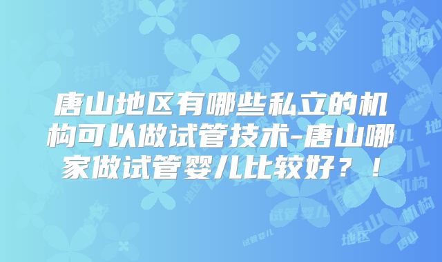 唐山地区有哪些私立的机构可以做试管技术-唐山哪家做试管婴儿比较好？！