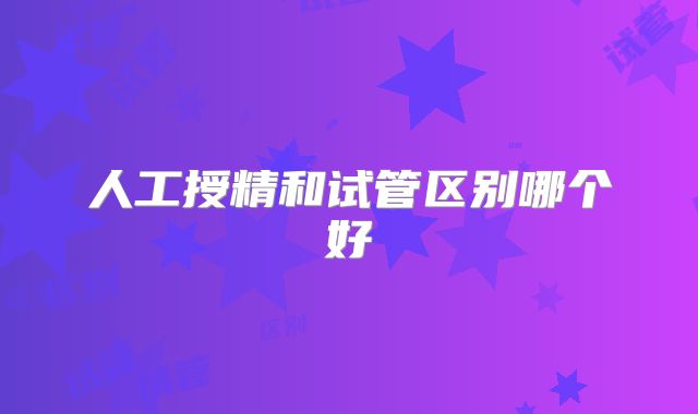人工授精和试管区别哪个好