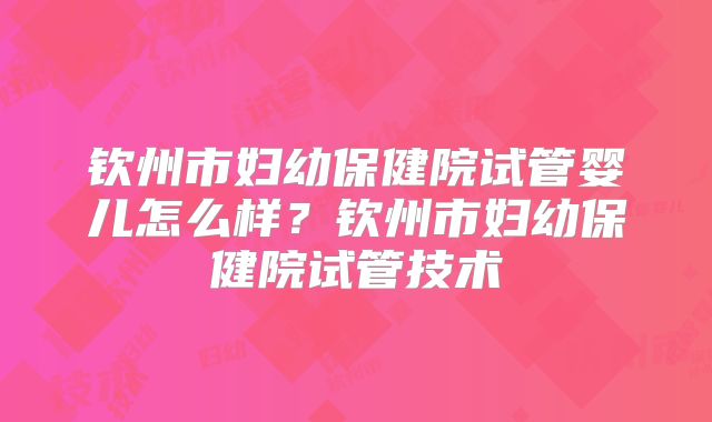 钦州市妇幼保健院试管婴儿怎么样？钦州市妇幼保健院试管技术