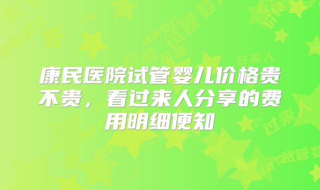 康民医院试管婴儿价格贵不贵,看过来人分享的费用明细便知
