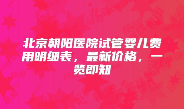 北京朝阳医院试管婴儿费用明细表,最新价格,一览即知