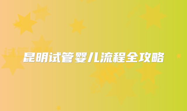 昆明试管婴儿流程全攻略