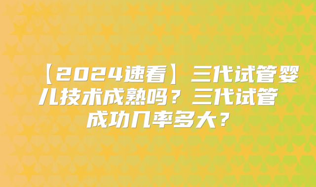 【2024速看】三代试管婴儿技术成熟吗?三代试管成功几率多大?