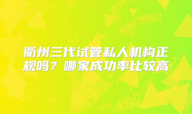衢州三代试管私人机构正规吗？哪家成功率比较高