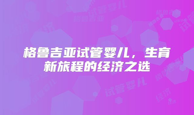 格鲁吉亚试管婴儿，生育新旅程的经济之选