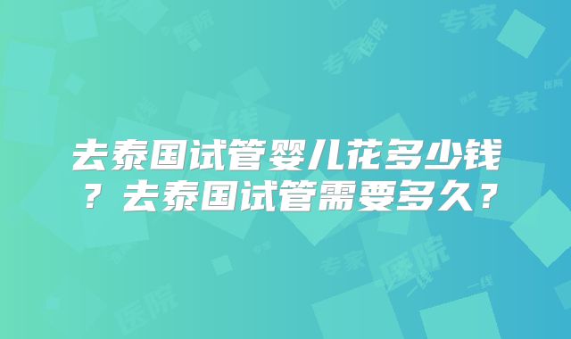 去泰国试管婴儿花多少钱？去泰国试管需要多久？