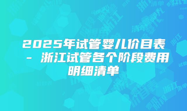 2025年试管婴儿价目表 - 浙江试管各个阶段费用明细清单