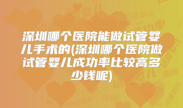 深圳哪个医院能做试管婴儿手术的(深圳哪个医院做试管婴儿成功率比较高多少钱呢)