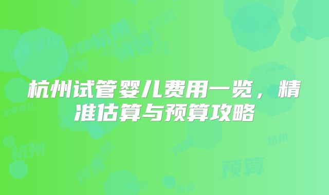 杭州试管婴儿费用一览，精准估算与预算攻略